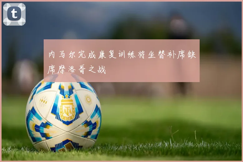内马尔完成康复训练将坐替补席缺席摩洛哥之战