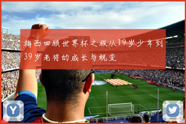 梅西回顾世界杯之旅从19岁少年到39岁老将的成长与蜕变