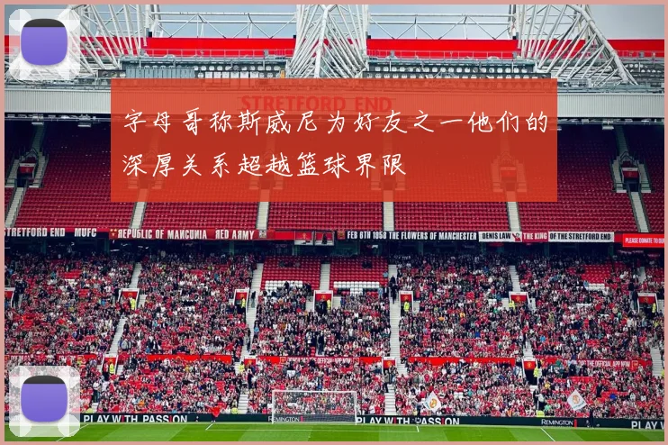 字母哥称斯威尼为好友之一他们的深厚关系超越篮球界限