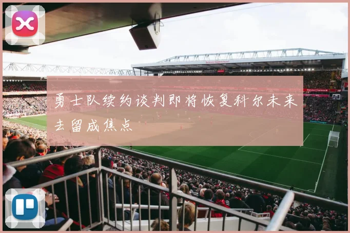 勇士队续约谈判即将恢复科尔未来去留成焦点