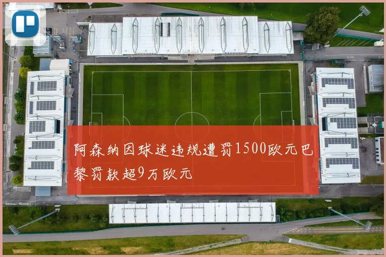 阿森纳因球迷违规遭罚1500欧元巴黎罚款超9万欧元