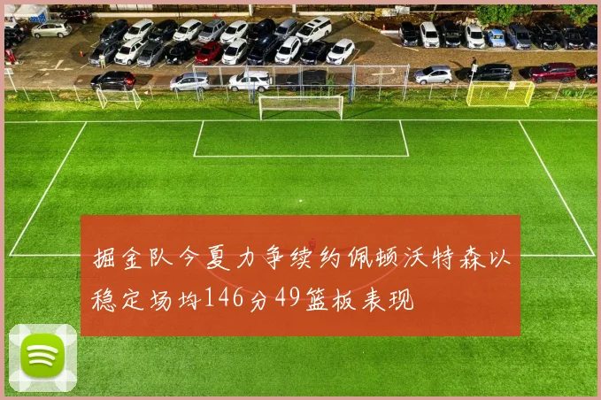 掘金队今夏力争续约佩顿沃特森以稳定场均146分49篮板表现
