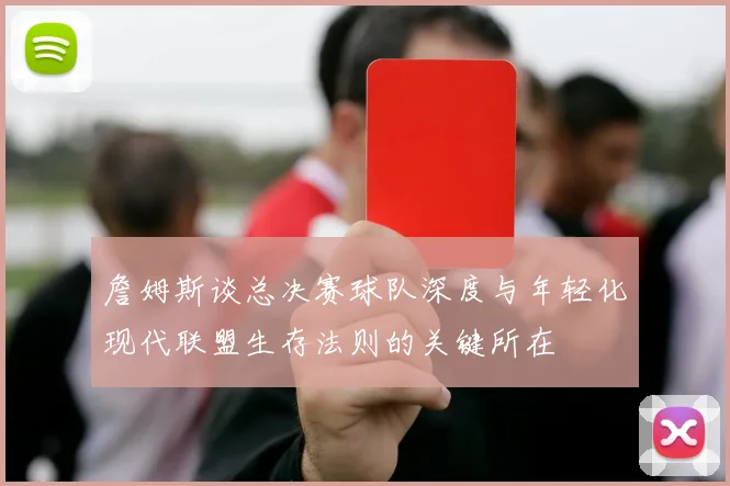 詹姆斯谈总决赛球队深度与年轻化现代联盟生存法则的关键所在