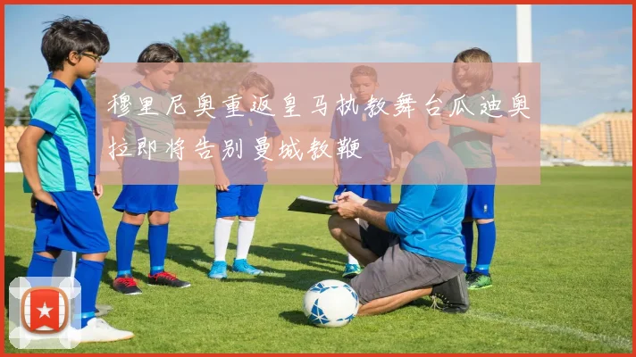穆里尼奥重返皇马执教舞台瓜迪奥拉即将告别曼城教鞭