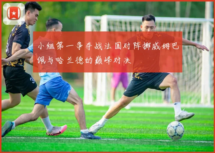 小组第一争夺战法国对阵挪威姆巴佩与哈兰德的巅峰对决