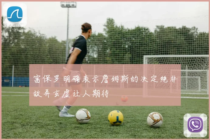 富保罗明确表示詹姆斯的决定绝非故弄玄虚让人期待