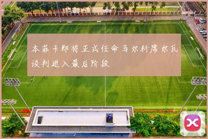 本菲卡即将正式任命马尔科席尔瓦谈判进入最后阶段