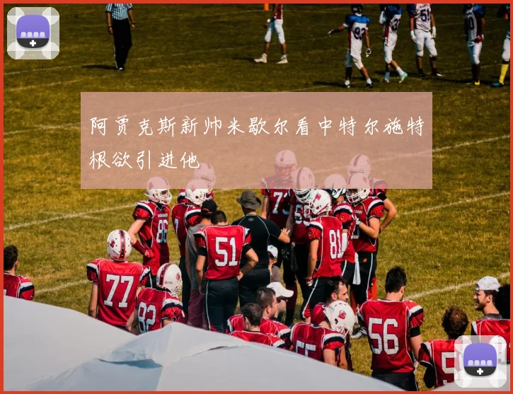 阿贾克斯新帅米歇尔看中特尔施特根欲引进他