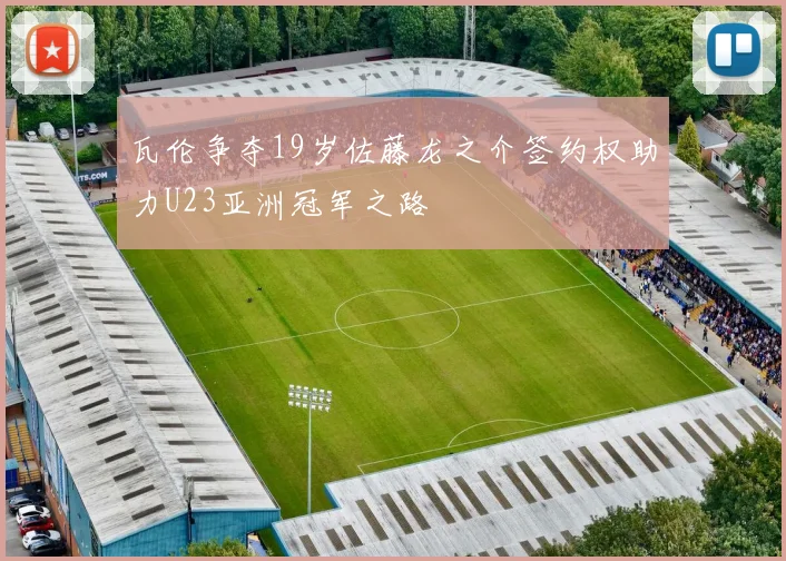 瓦伦争夺19岁佐藤龙之介签约权助力U23亚洲冠军之路